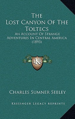 The Lost Canyon Of The Toltecs: An Account Of Strange Adventures In Central America (1893)