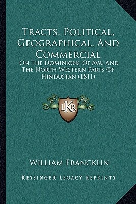 Tracts, Political, Geographical, And Commercial: On The Dominions Of Ava, And The North Western Parts Of Hindustan (1811)