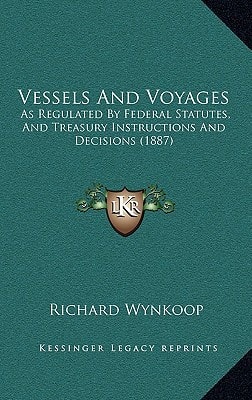 Vessels And Voyages: As Regulated By Federal Statutes, And Treasury Instructions And Decisions (1887)