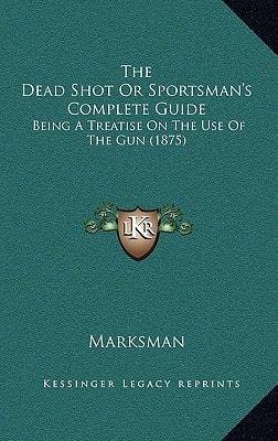 The Dead Shot Or Sportsman's Complete Guide: Being A Treatise On The Use Of The Gun (1875)