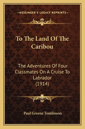 To The Land Of The Caribou: The Adventures Of Four Classmates On A Cruise To Labrador (1914)