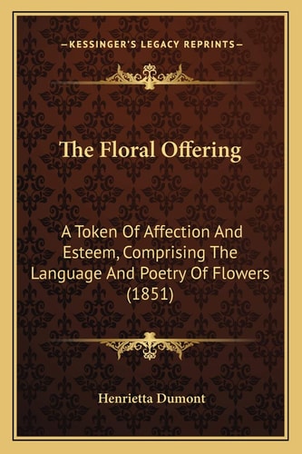 The Floral Offering: A Token Of Affection And Esteem, Comprising The Language And Poetry Of Flowers (1851)