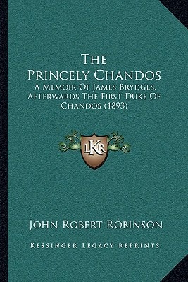 The Princely Chandos: A Memoir Of James Brydges, Afterwards The First Duke Of Chandos (1893)