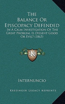The Balance Or Episcopacy Defended: In A Calm Investigation Of The Great Problem, Is Dissent Good Or Evil? (1863)