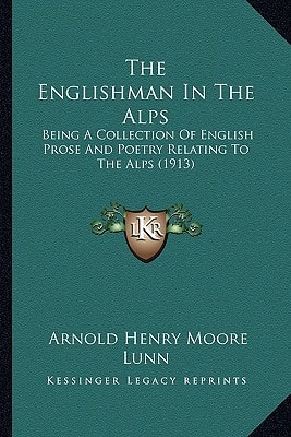 The Englishman In The Alps: Being A Collection Of English Prose And Poetry Relating To The Alps (1913)