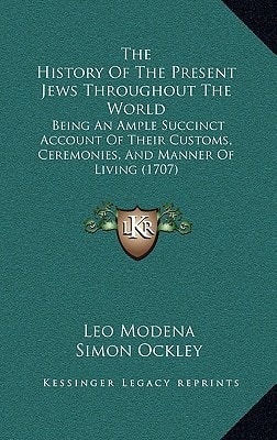 The History Of The Present Jews Throughout The World: Being An Ample Succinct Account Of Their Customs, Ceremonies, And Manner Of Living (1707)