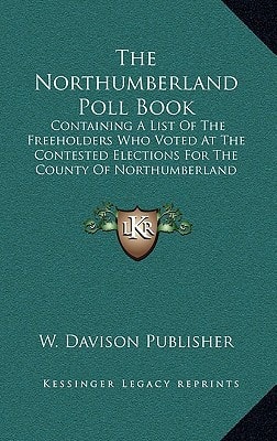 The Northumberland Poll Book: Containing A List Of The Freeholders Who Voted At The Contested Elections For The County Of Northumberland (1826)