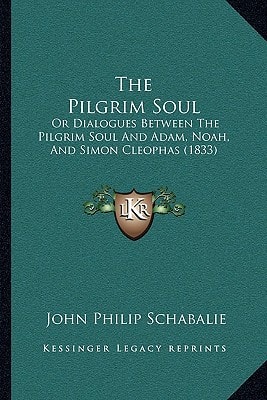 The Pilgrim Soul: Or Dialogues Between The Pilgrim Soul And Adam, Noah, And Simon Cleophas (1833)