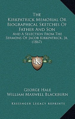The Kirkpatrick Memorial Or Biographical Sketches Of Father And Son: And A Selection From The Sermons Of Jacob Kirkpatrick, Jr. (1867)
