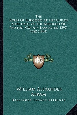 The Rolls Of Burgesses At The Guilds Merchant Of The Borough Of Preston, County Lancaster, 1397-1682 (1884)