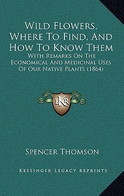 Wild Flowers, Where To Find, And How To Know Them: With Remarks On The Economical And Medicinal Uses Of Our Native Plants (1864)