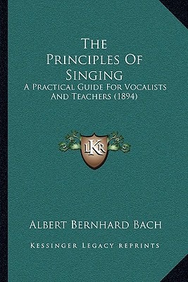The Principles Of Singing: A Practical Guide For Vocalists And Teachers (1894)