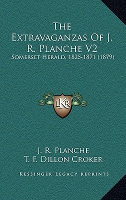 The Extravaganzas Of J. R. Planche V2: Somerset Herald, 1825-1871 (1879)