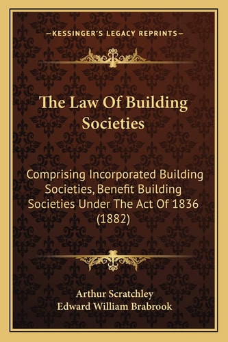 The Law Of Building Societies: Comprising Incorporated Building Societies, Benefit Building Societies Under The Act Of 1836 (1882)