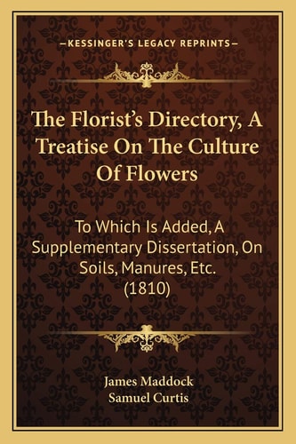 The Florist's Directory, A Treatise On The Culture Of Flowers: To Which Is Added, A Supplementary Dissertation, On Soils, Manures, Etc. (1810)