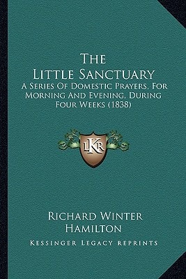 The Little Sanctuary: A Series Of Domestic Prayers, For Morning And Evening, During Four Weeks (1838)