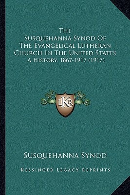 The Susquehanna Synod Of The Evangelical Lutheran Church In The United States: A History, 1867-1917 (1917)