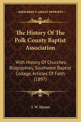 The History Of The Polk County Baptist Association: With History Of Churches, Biographies, Southwest Baptist College, Articles Of Faith (1897)