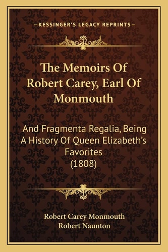 The Memoirs Of Robert Carey, Earl Of Monmouth: And Fragmenta Regalia, Being A History Of Queen Elizabeth's Favorites (1808)