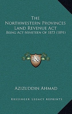The Northwestern Provinces Land Revenue Act: Being Act Nineteen Of 1873 (1891)