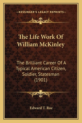 The Life Work Of William McKinley: The Brilliant Career Of A Typical American Citizen, Soldier, Statesman (1901)