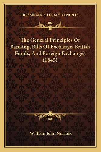 The General Principles Of Banking, Bills Of Exchange, British Funds, And Foreign Exchanges (1845)