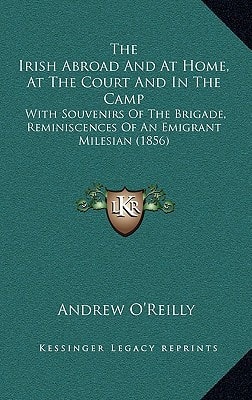 The Irish Abroad And At Home, At The Court And In The Camp: With Souvenirs Of The Brigade, Reminiscences Of An Emigrant Milesian (1856)