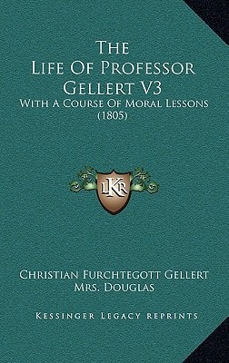 The Life Of Professor Gellert V3: With A Course Of Moral Lessons (1805)