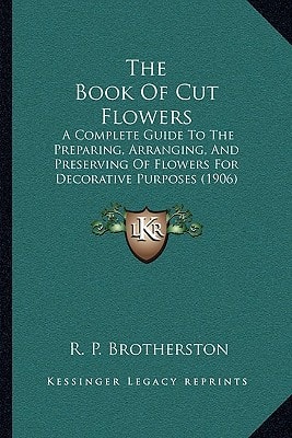 The Book Of Cut Flowers: A Complete Guide To The Preparing, Arranging, And Preserving Of Flowers For Decorative Purposes (1906)