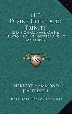 The Divine Unity And Trinity: Essays On God And On His Relation To The Universe And To Man (1888)