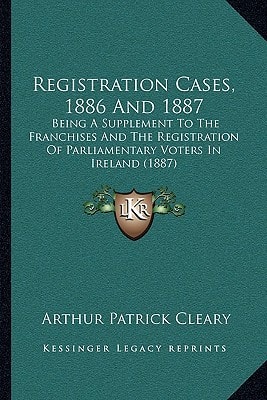 Registration Cases, 1886 And 1887: Being A Supplement To The Franchises And The Registration Of Parliamentary Voters In Ireland (1887)