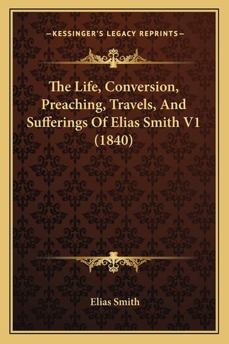 The Life, Conversion, Preaching, Travels, And Sufferings Of Elias Smith V1 (1840)