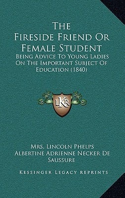The Fireside Friend Or Female Student: Being Advice To Young Ladies On The Important Subject Of Education (1840)