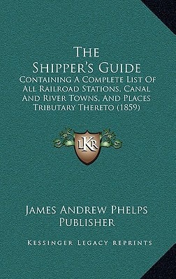 The Shipper's Guide: Containing A Complete List Of All Railroad Stations, Canal And River Towns, And Places Tributary Thereto (1859)
