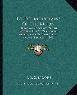 To The Mountains Of The Moon: Being An Account Of The Modern Aspect Of Central Africa, And Of Some Little Known Regions (1901)