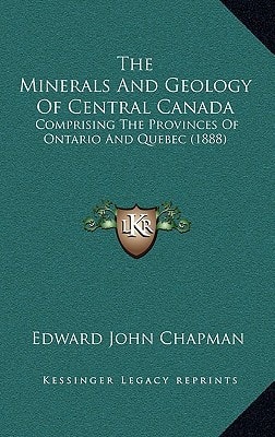 The Minerals And Geology Of Central Canada: Comprising The Provinces Of Ontario And Quebec (1888)