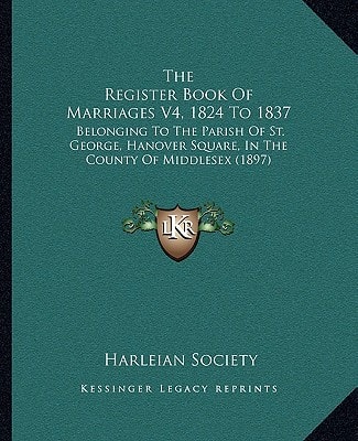 The Register Book Of Marriages V4, 1824 To 1837: Belonging To The Parish Of St. George, Hanover Square, In The County Of Middlesex (1897)