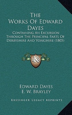 The Works Of Edward Dayes: Containing An Excursion Through The Principal Parts Of Derbyshire And Yorkshire (1805)