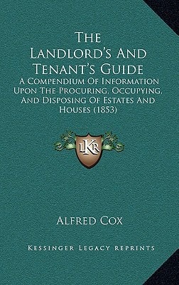 The Landlord's And Tenant's Guide: A Compendium Of Information Upon The Procuring, Occupying, And Disposing Of Estates And Houses (1853)
