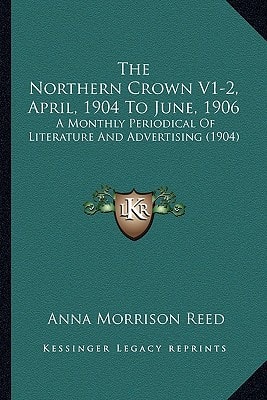 The Northern Crown V1-2, April, 1904 To June, 1906: A Monthly Periodical Of Literature And Advertising (1904)