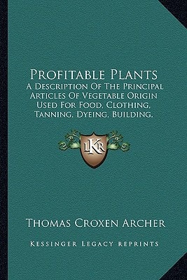 Profitable Plants: A Description Of The Principal Articles Of Vegetable Origin Used For Food, Clothing, Tanning, Dyeing, Building, Medicine (1865)