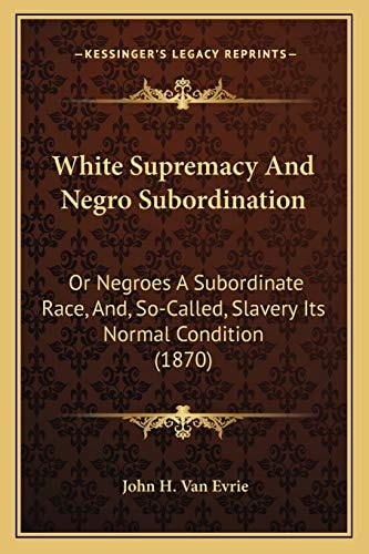 White Supremacy And Negro Subordination: Or Negroes A Subordinate Race, And, So-Called, Slavery Its Normal Condition (1870)