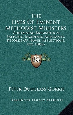 The Lives Of Eminent Methodist Ministers: Containing Biographical Sketches, Incidents, Anecdotes, Records Of Travel, Reflections, Etc. (1852)