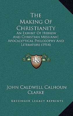 The Making Of Christianity: An Exhibit Of Hebrew And Christian Messianic Apocalyptical Philosophy And Literature (1914)