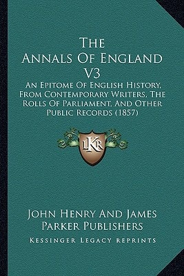 The Annals Of England V3: An Epitome Of English History, From Contemporary Writers, The Rolls Of Parliament, And Other Public Records (1857)
