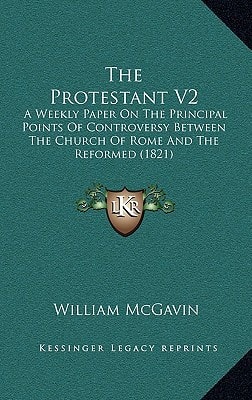 The Protestant V2: A Weekly Paper On The Principal Points Of Controversy Between The Church Of Rome And The Reformed (1821)