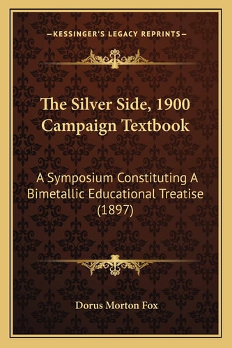 The Silver Side, 1900 Campaign Textbook: A Symposium Constituting A Bimetallic Educational Treatise (1897)
