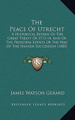 The Peace Of Utrecht: A Historical Review Of The Great Treaty Of 1713-14, And Of The Principal Events Of The War Of The Spanish Succession (1885)