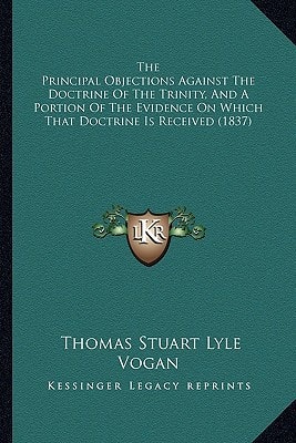 The Principal Objections Against The Doctrine Of The Trinity, And A Portion Of The Evidence On Which That Doctrine Is Received (1837)