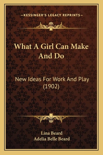 What A Girl Can Make And Do: New Ideas For Work And Play (1902)